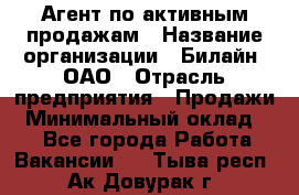 Агент по активным продажам › Название организации ­ Билайн, ОАО › Отрасль предприятия ­ Продажи › Минимальный оклад ­ 1 - Все города Работа » Вакансии   . Тыва респ.,Ак-Довурак г.